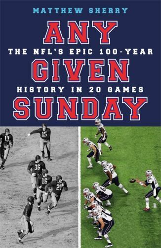 Any Given Sunday: The NFL&rsquo;s Epic 100-Year History in 20 Games by