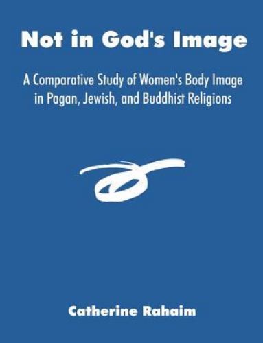 Not in God&rsquo;s Image: A Comparative Study of Women&rsquo;s Body Image in Pagan, Jewish,