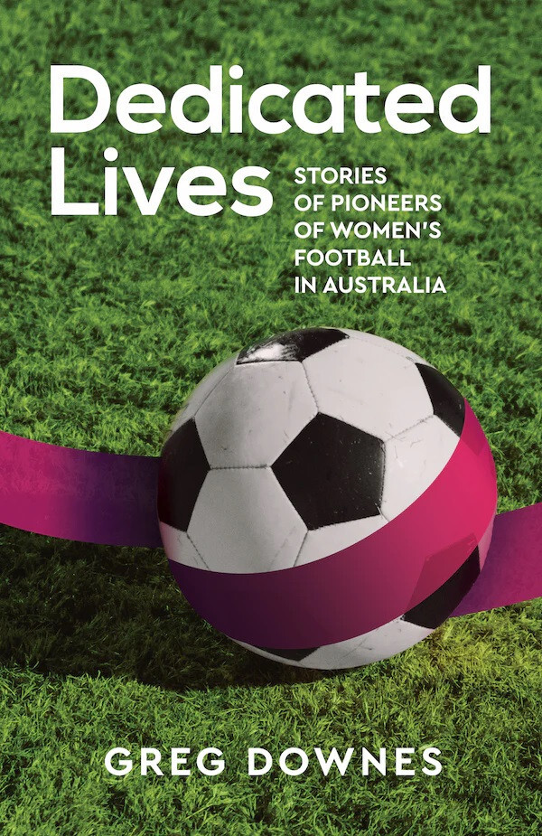 Dedicated Lives Stories of Pioneers of Women&rsquo;s Football in Australia Greg Downe